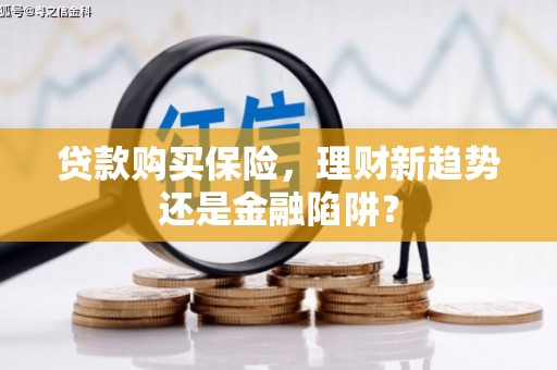 长葛贷款购买保险，理财新趋势还是金融陷阱？