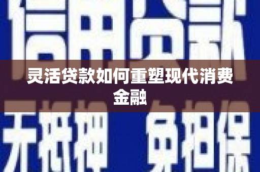 长葛灵活贷款如何重塑现代消费金融
