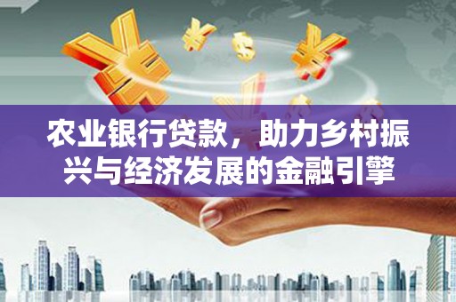 长葛农业银行贷款，助力乡村振兴与经济发展的金融引擎