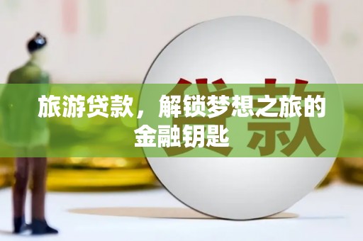 长葛旅游贷款，解锁梦想之旅的金融钥匙