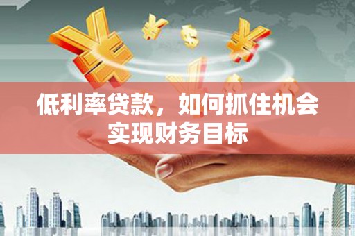 长葛低利率贷款，如何抓住机会实现财务目标