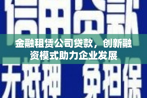 长葛金融租赁公司贷款，创新融资模式助力企业发展