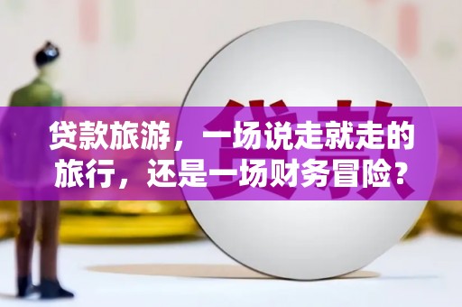 长葛贷款旅游，一场说走就走的旅行，还是一场财务冒险？