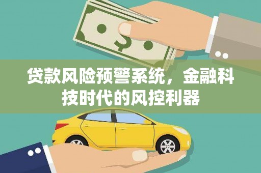 长葛贷款风险预警系统，金融科技时代的风控利器