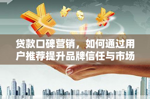 长葛贷款口碑营销，如何通过用户推荐提升品牌信任与市场份额