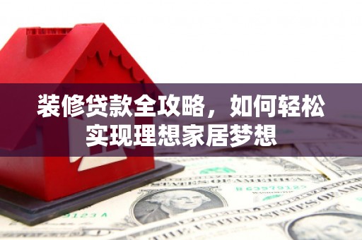 长葛装修贷款全攻略，如何轻松实现理想家居梦想