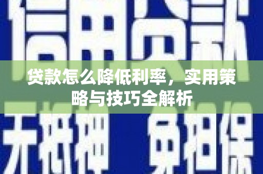 长葛贷款怎么降低利率，实用策略与技巧全解析