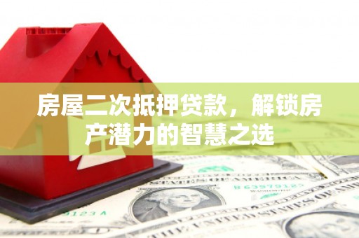 长葛房屋二次抵押贷款，解锁房产潜力的智慧之选