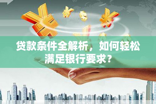 长葛贷款条件全解析，如何轻松满足银行要求？