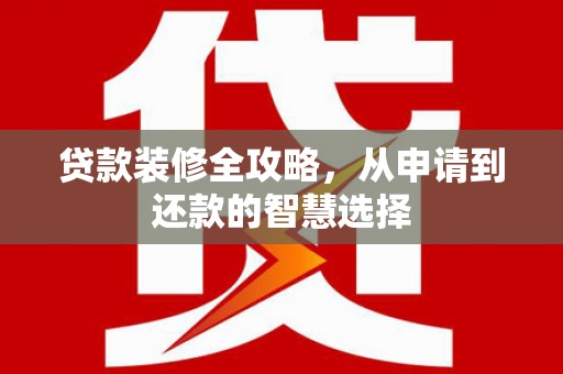 长葛贷款装修全攻略，从申请到还款的智慧选择