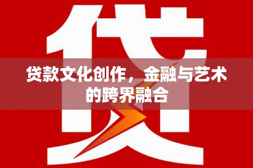 长葛贷款文化创作，金融与艺术的跨界融合