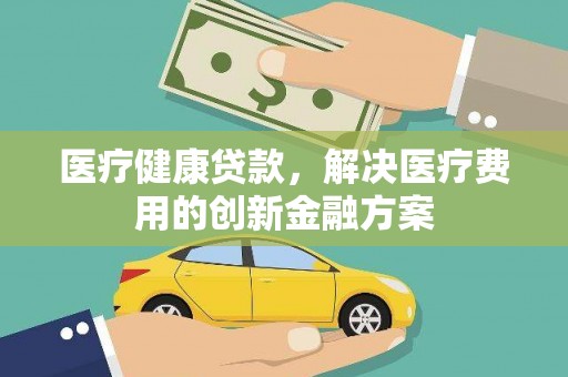长葛医疗健康贷款，解决医疗费用的创新金融方案