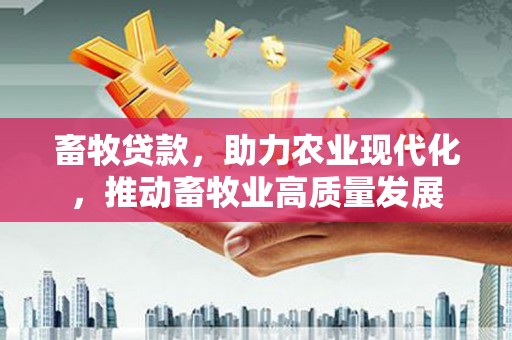 长葛畜牧贷款，助力农业现代化，推动畜牧业高质量发展