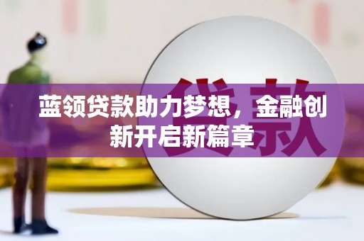 长葛蓝领贷款助力梦想，金融创新开启新篇章