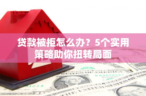 长葛贷款被拒怎么办？5个实用策略助你扭转局面