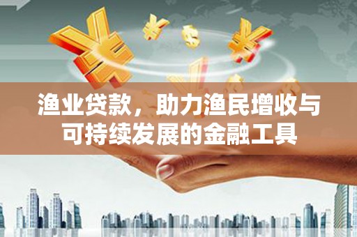 长葛渔业贷款，助力渔民增收与可持续发展的金融工具