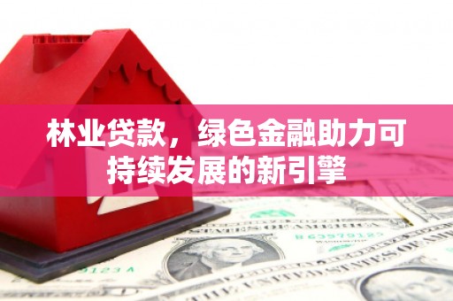 长葛林业贷款，绿色金融助力可持续发展的新引擎