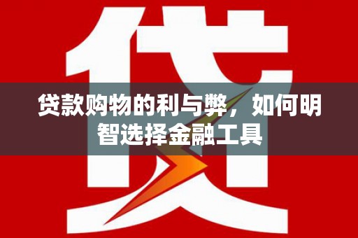 长葛贷款购物的利与弊，如何明智选择金融工具