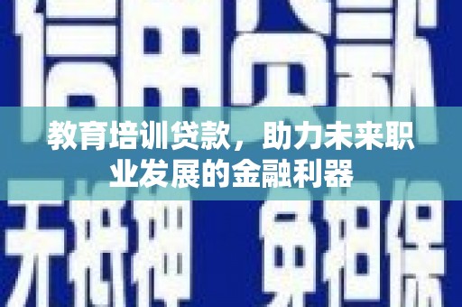 长葛教育培训贷款，助力未来职业发展的金融利器