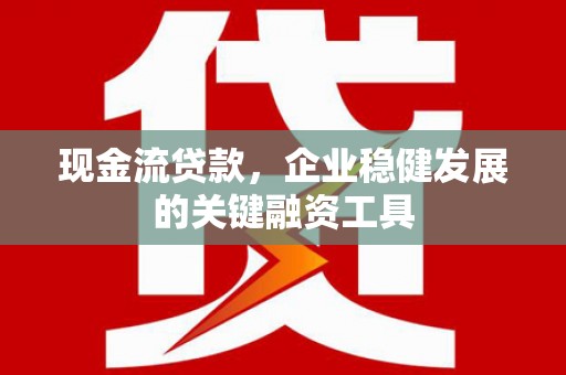 长葛现金流贷款，企业稳健发展的关键融资工具