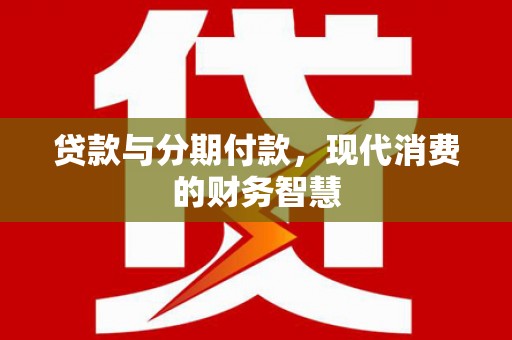 长葛贷款与分期付款，现代消费的财务智慧