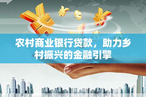 长葛农村商业银行贷款，助力乡村振兴的金融引擎
