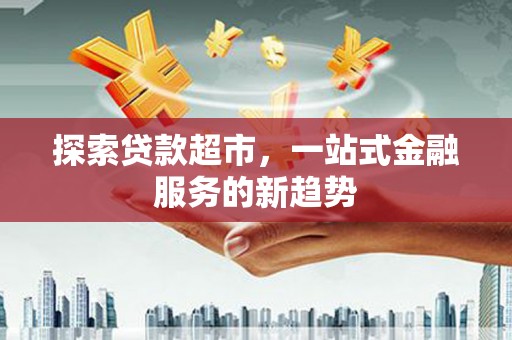 长葛探索贷款超市，一站式金融服务的新趋势