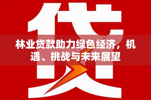长葛林业贷款助力绿色经济，机遇、挑战与未来展望