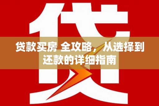 长葛贷款买房 全攻略，从选择到还款的详细指南