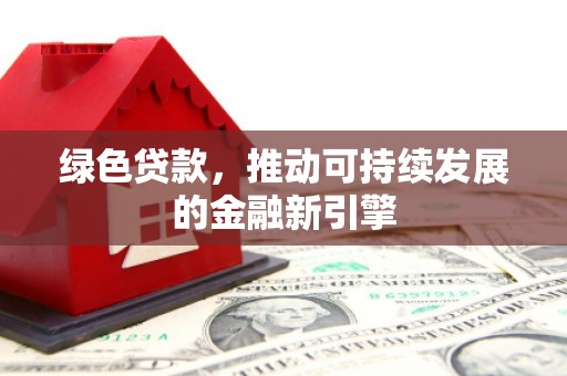 长葛绿色贷款，推动可持续发展的金融新引擎
