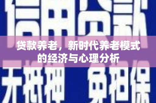 长葛贷款养老，新时代养老模式的经济与心理分析