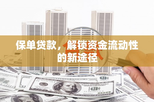 长葛保单贷款，解锁资金流动性的新途径