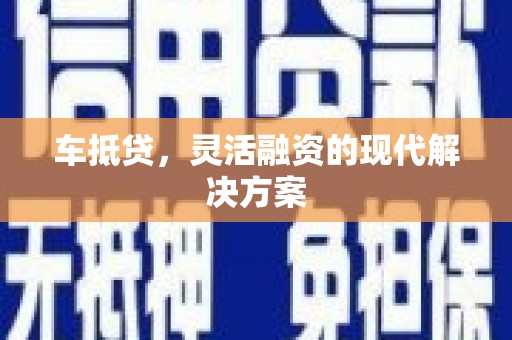 长葛车抵贷，灵活融资的现代解决方案
