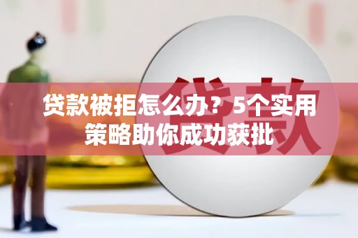 长葛贷款被拒怎么办？5个实用策略助你成功获批