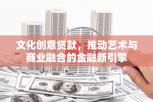 长葛文化创意贷款，推动艺术与商业融合的金融新引擎