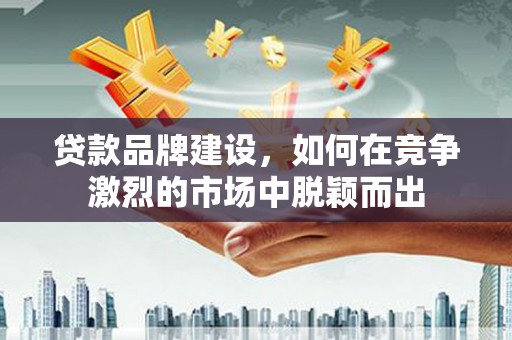 长葛贷款品牌建设，如何在竞争激烈的市场中脱颖而出