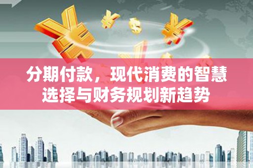 长葛分期付款，现代消费的智慧选择与财务规划新趋势