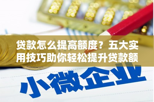 长葛贷款怎么提高额度？五大实用技巧助你轻松提升贷款额度