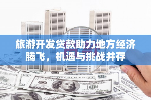 长葛旅游开发贷款助力地方经济腾飞，机遇与挑战并存