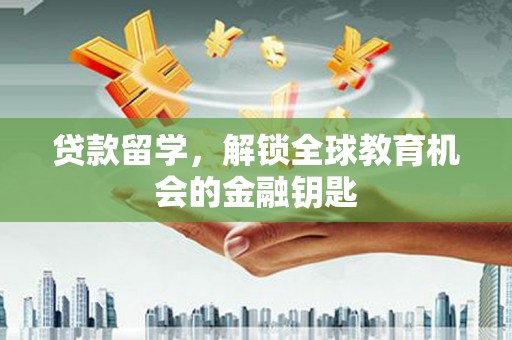 长葛贷款留学，解锁全球教育机会的金融钥匙