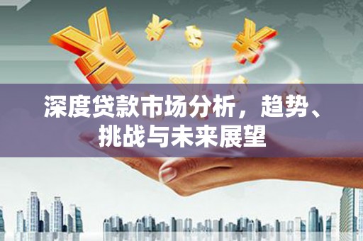 长葛深度贷款市场分析，趋势、挑战与未来展望