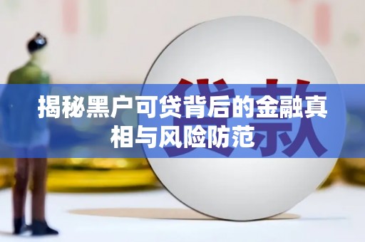 长葛揭秘黑户可贷背后的金融真相与风险防范