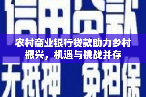 长葛农村商业银行贷款助力乡村振兴，机遇与挑战并存