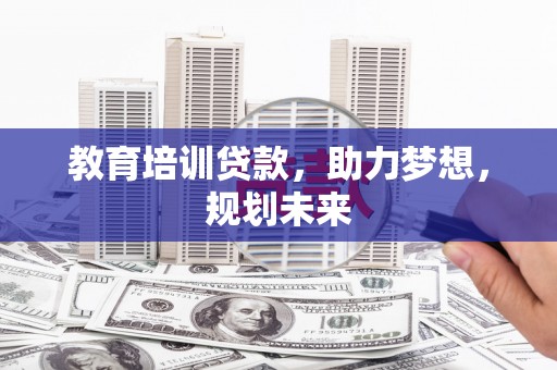 长葛教育培训贷款，助力梦想，规划未来