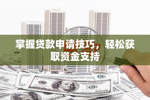 长葛掌握贷款申请技巧，轻松获取资金支持