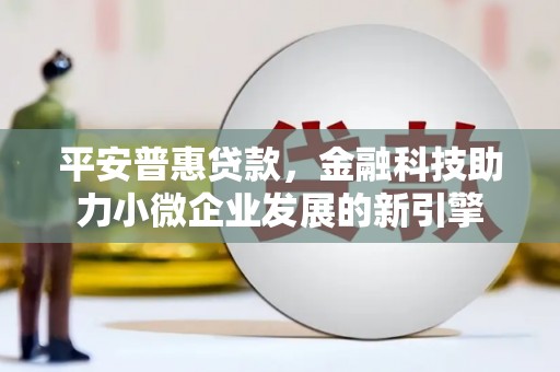 长葛平安普惠贷款，金融科技助力小微企业发展的新引擎