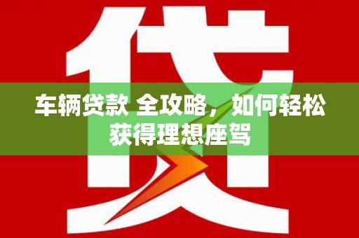 长葛车辆贷款 全攻略，如何轻松获得理想座驾