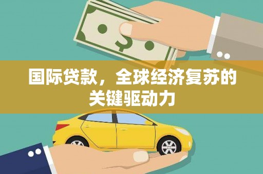 长葛国际贷款，全球经济复苏的关键驱动力