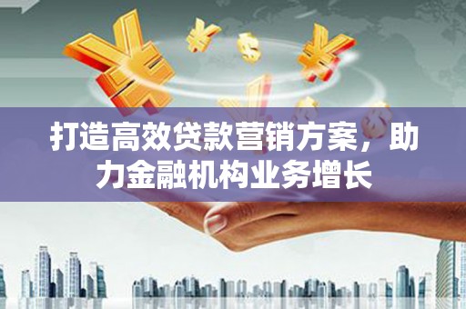 长葛打造高效贷款营销方案，助力金融机构业务增长