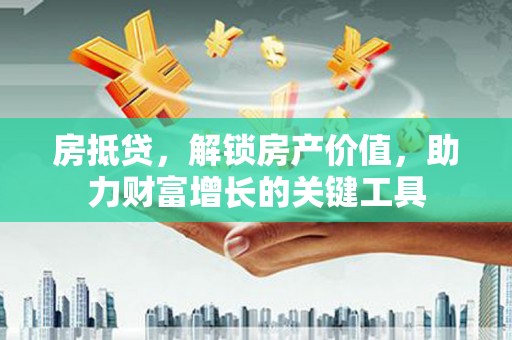 长葛房抵贷，解锁房产价值，助力财富增长的关键工具